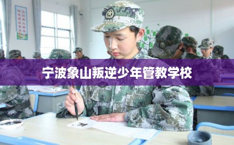 宁波象山叛逆少年管教学校