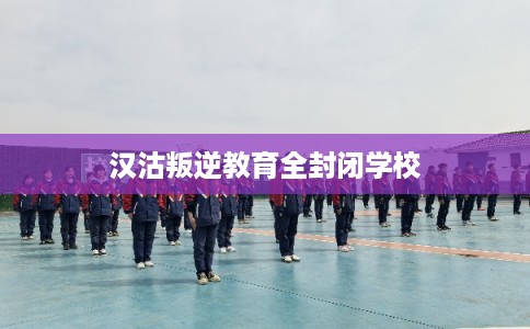 汉沽叛逆教育全封闭学校