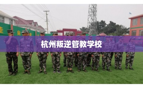 杭州叛逆管教学校