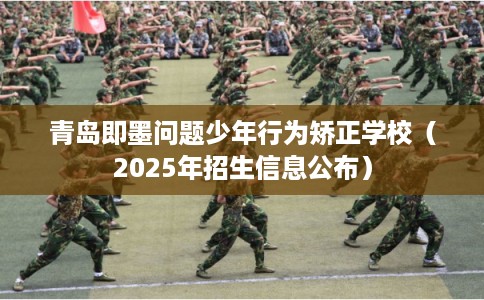 青岛即墨问题少年行为矫正学校（2025年招生信息公布）
