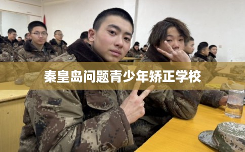 秦皇岛问题青少年矫正学校 秦皇岛问题青少年矫正学校