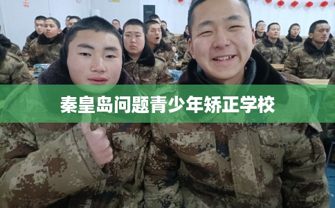 秦皇岛问题青少年矫正学校 秦皇岛问题青少年矫正学校