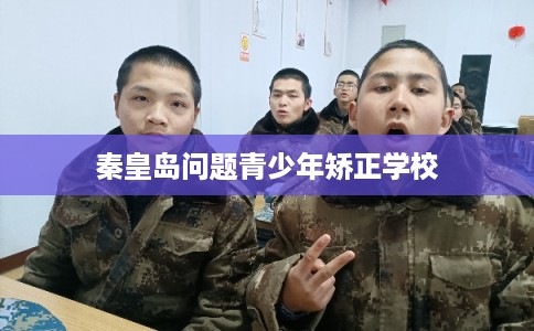 秦皇岛问题青少年矫正学校 秦皇岛问题青少年矫正学校