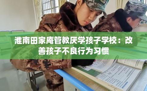 淮南田家庵管教厌学孩子学校:改善孩子不良行为习惯 淮南田家庵管教厌学孩子学校:改善孩子不良行为习惯