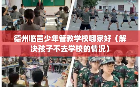 德州临邑少年管教学校哪家好（解决孩子不去学校的情况）