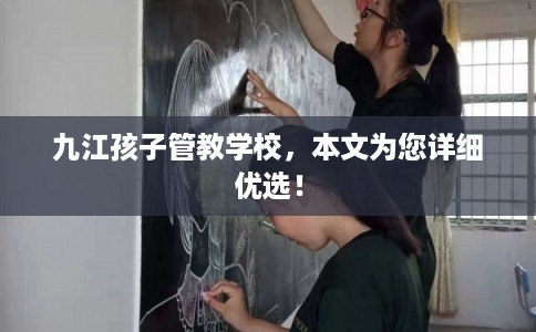 九江孩子管教学校，本文为您详细优选！