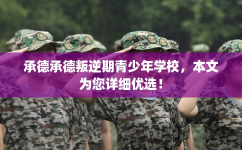 承德承德叛逆期青少年学校，本文为您详细优选！