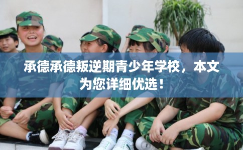 承德承德叛逆期青少年学校，本文为您详细优选！