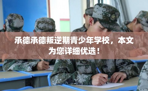 承德承德叛逆期青少年学校，本文为您详细优选！