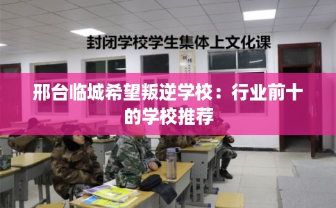 邢台临城希望叛逆学校：行业前十的学校推荐