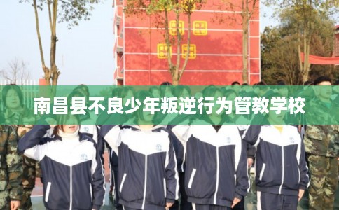 南昌县不良少年叛逆行为管教学校