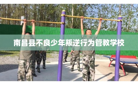 南昌县不良少年叛逆行为管教学校