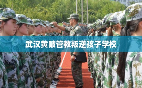 武汉黄陂管教叛逆孩子学校