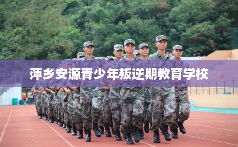 萍乡安源青少年叛逆期教育学校