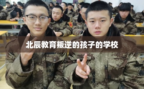 北辰教育叛逆的孩子的学校