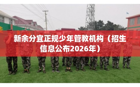 新余分宜正规少年管教机构(招生信息公布2026年) 新余分宜正规少年管教机构(招生信息公布2026年)