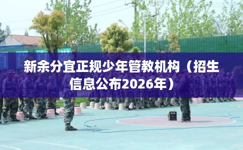 新余分宜正规少年管教机构(招生信息公布2026年) 新余分宜正规少年管教机构(招生信息公布2026年)