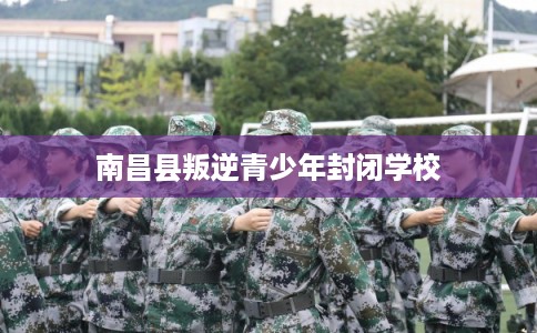 南昌县叛逆青少年封闭学校