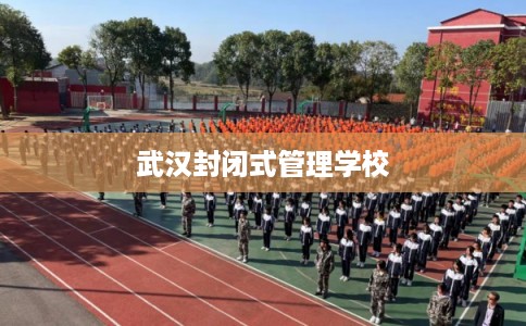 武汉封闭式管理学校 武汉封闭式管理学校