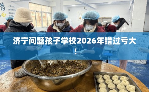 济宁问题孩子学校2026年错过亏大！