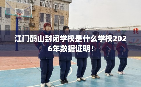 江门鹤山封闭学校是什么学校2026年数据证明! 江门鹤山封闭学校是什么学校2026年数据证明!
