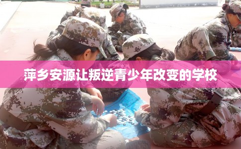萍乡安源让叛逆青少年改变的学校