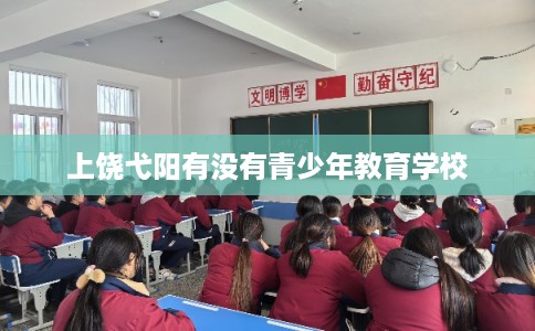 上饶弋阳有没有青少年教育学校