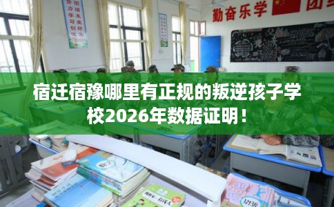 宿迁宿豫哪里有正规的叛逆孩子学校2026年数据证明！