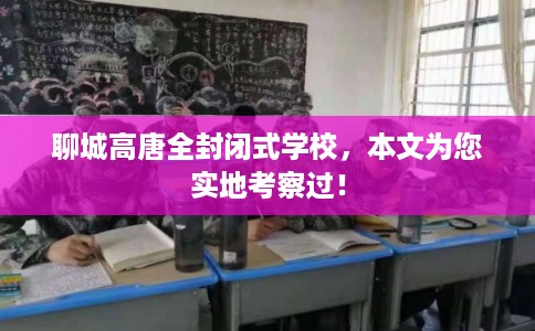 聊城高唐全封闭式学校，本文为您实地考察过！