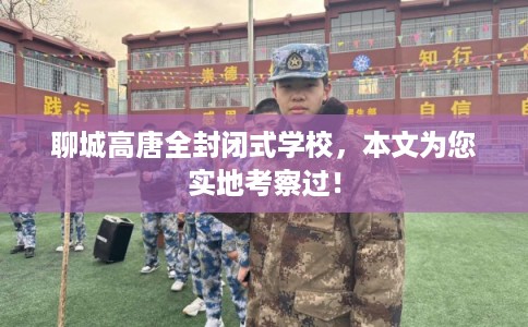 聊城高唐全封闭式学校，本文为您实地考察过！