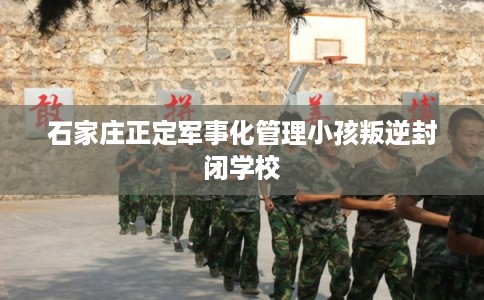 石家庄正定军事化管理小孩叛逆封闭学校