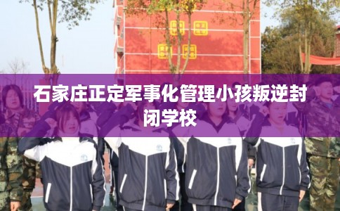 石家庄正定军事化管理小孩叛逆封闭学校