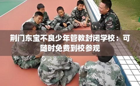 荆门东宝不良少年管教封闭学校:可随时免费到校参观 荆门东宝不良少年管教封闭学校:可随时免费到校参观