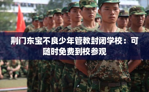 荆门东宝不良少年管教封闭学校:可随时免费到校参观 荆门东宝不良少年管教封闭学校:可随时免费到校参观