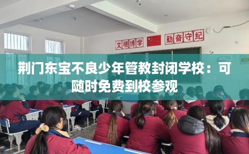 荆门东宝不良少年管教封闭学校:可随时免费到校参观 荆门东宝不良少年管教封闭学校:可随时免费到校参观