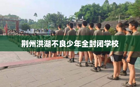 荆州洪湖不良少年全封闭学校