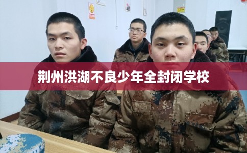 荆州洪湖不良少年全封闭学校