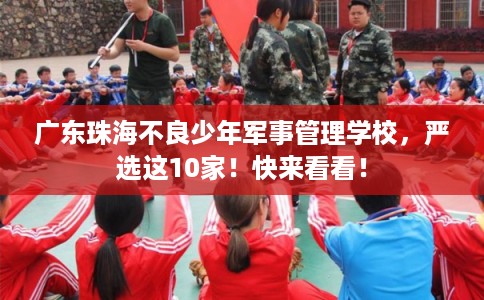 广东珠海不良少年军事管理学校，严选这10家！快来看看！