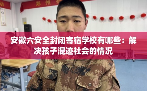 安徽六安全封闭寄宿学校有哪些：解决孩子混迹社会的情况