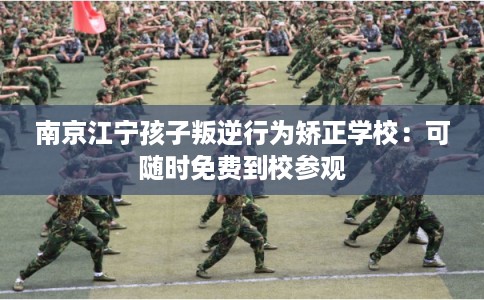 南京江宁孩子叛逆行为矫正学校:可随时免费到校参观 南京江宁孩子叛逆行为矫正学校:可随时免费到校参观