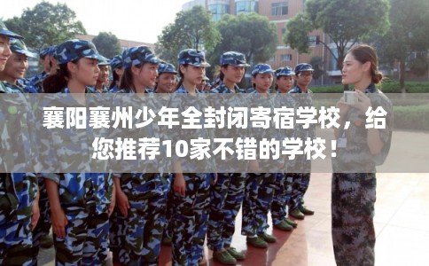 襄阳襄州少年全封闭寄宿学校，给您推荐10家不错的学校！