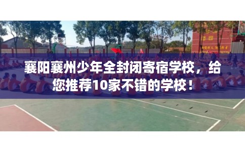 襄阳襄州少年全封闭寄宿学校，给您推荐10家不错的学校！