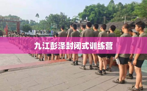九江彭泽封闭式训练营