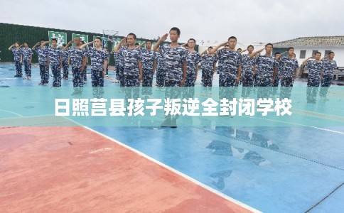 日照莒县孩子叛逆全封闭学校
