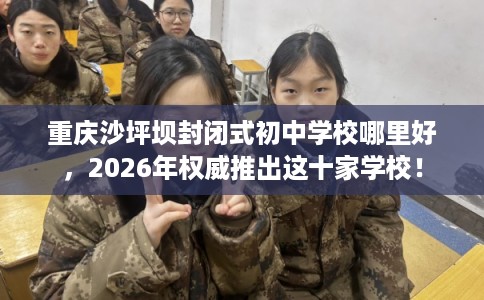 重庆沙坪坝封闭式初中学校哪里好,2026年权威推出这十家学校! 重庆沙坪坝封闭式初中学校哪里好,2026年权威推出这十家学校!