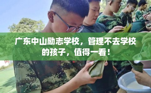 广东中山励志学校,管理不去学校的孩子,值得一看! 广东中山励志学校,管理不去学校的孩子,值得一看!