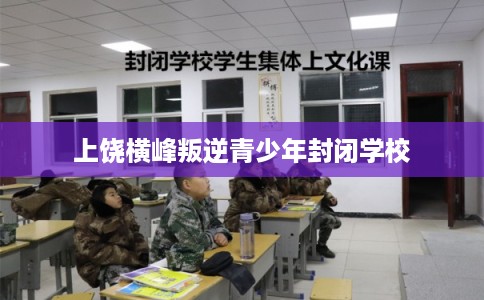 上饶横峰叛逆青少年封闭学校