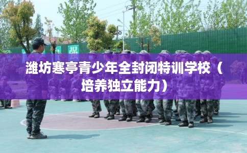潍坊寒亭青少年全封闭特训学校（培养独立能力）