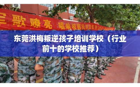 东莞洪梅叛逆孩子培训学校（行业前十的学校推荐）