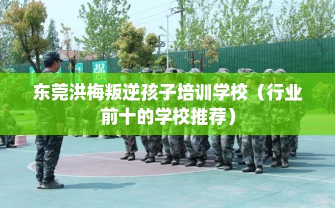 东莞洪梅叛逆孩子培训学校（行业前十的学校推荐）